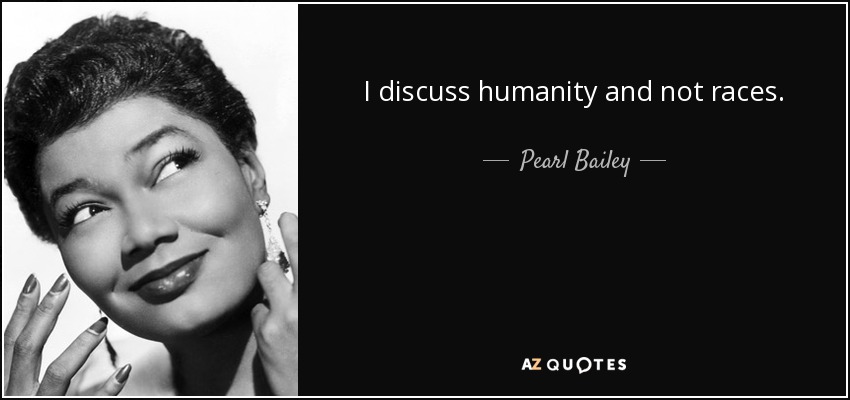 I discuss humanity and not races. - Pearl Bailey