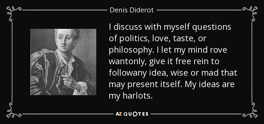 I discuss with myself questions of politics, love, taste, or philosophy. I let my mind rove wantonly, give it free rein to followany idea, wise or mad that may present itself. My ideas are my harlots. - Denis Diderot