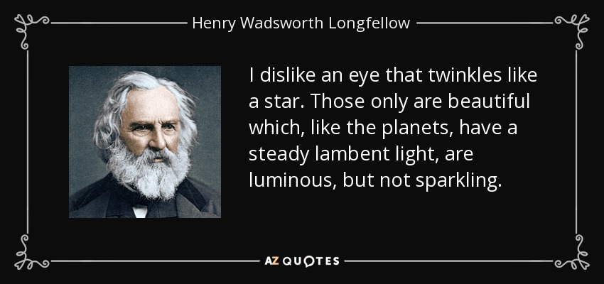 I dislike an eye that twinkles like a star. Those only are beautiful which, like the planets, have a steady lambent light, are luminous, but not sparkling. - Henry Wadsworth Longfellow