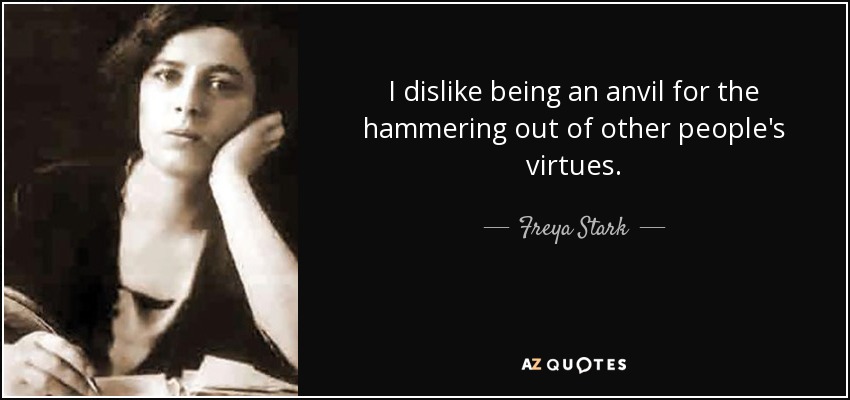 I dislike being an anvil for the hammering out of other people's virtues. - Freya Stark