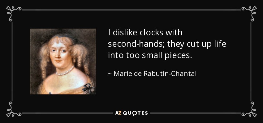 I dislike clocks with second-hands; they cut up life into too small pieces. - Marie de Rabutin-Chantal, marquise de Sevigne