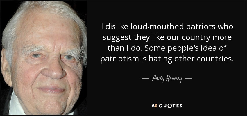 I dislike loud-mouthed patriots who suggest they like our country more than I do. Some people's idea of patriotism is hating other countries. - Andy Rooney