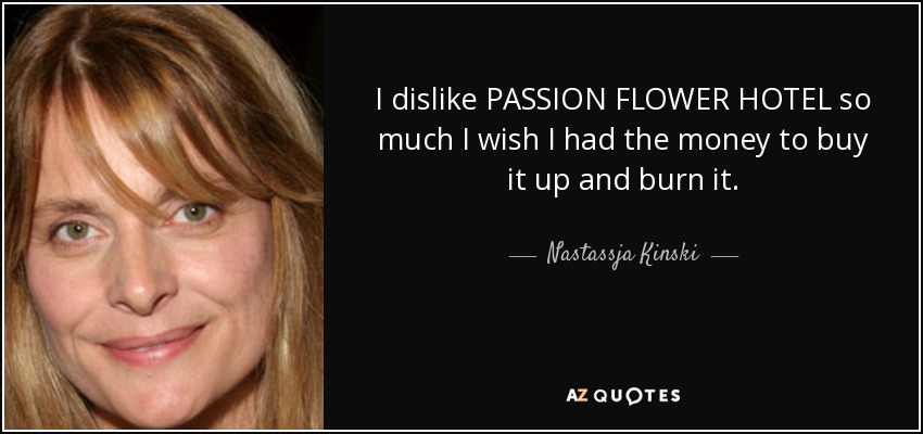 I dislike PASSION FLOWER HOTEL so much I wish I had the money to buy it up and burn it. - Nastassja Kinski