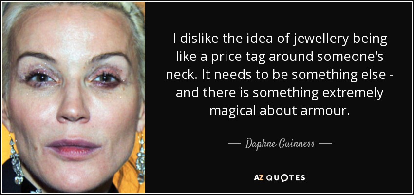 I dislike the idea of jewellery being like a price tag around someone's neck. It needs to be something else - and there is something extremely magical about armour. - Daphne Guinness