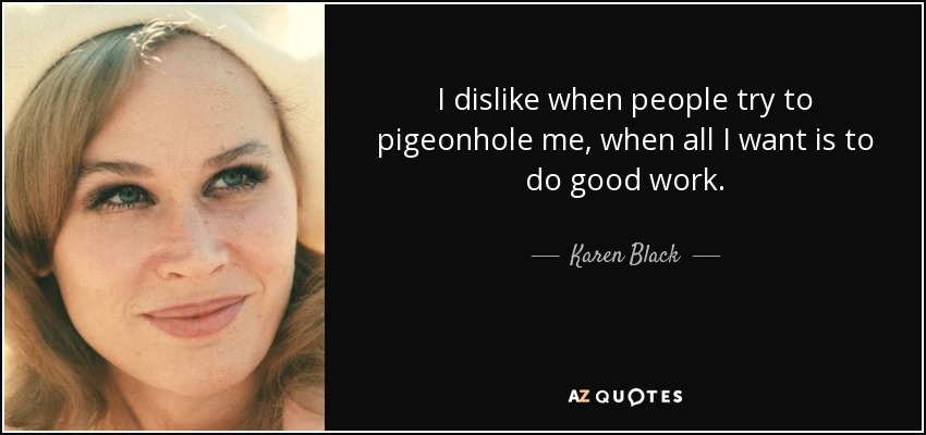 I dislike when people try to pigeonhole me, when all I want is to do good work. - Karen Black