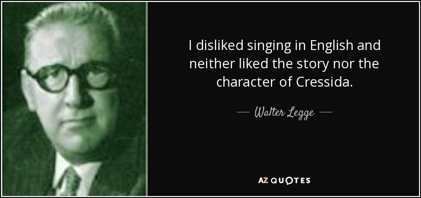 I disliked singing in English and neither liked the story nor the character of Cressida. - Walter Legge