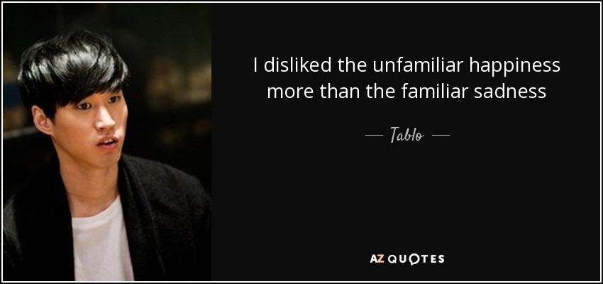 I disliked the unfamiliar happiness more than the familiar sadness - Tablo