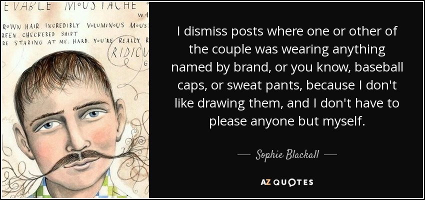 I dismiss posts where one or other of the couple was wearing anything named by brand, or you know, baseball caps, or sweat pants, because I don't like drawing them, and I don't have to please anyone but myself. - Sophie Blackall