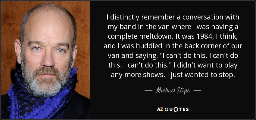 I distinctly remember a conversation with my band in the van where I was having a complete meltdown. It was 1984, I think, and I was huddled in the back corner of our van and saying, 