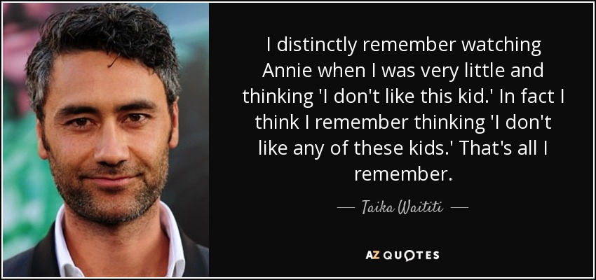 I distinctly remember watching Annie when I was very little and thinking 'I don't like this kid.' In fact I think I remember thinking 'I don't like any of these kids.' That's all I remember. - Taika Waititi