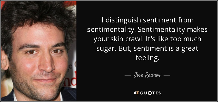 I distinguish sentiment from sentimentality. Sentimentality makes your skin crawl. It's like too much sugar. But, sentiment is a great feeling. - Josh Radnor