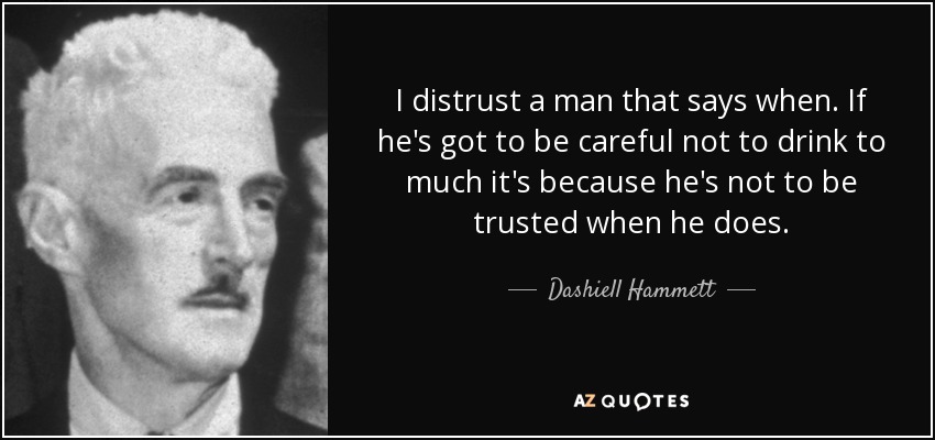 I distrust a man that says when. If he's got to be careful not to drink to much it's because he's not to be trusted when he does. - Dashiell Hammett