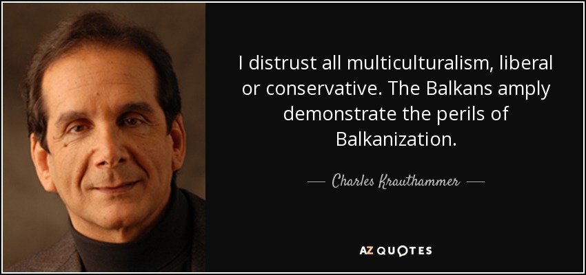 I distrust all multiculturalism, liberal or conservative. The Balkans amply demonstrate the perils of Balkanization. - Charles Krauthammer