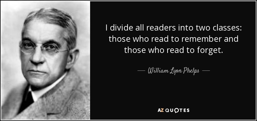I divide all readers into two classes: those who read to remember and those who read to forget. - William Lyon Phelps