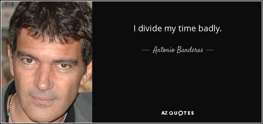 I divide my time badly. - Antonio Banderas