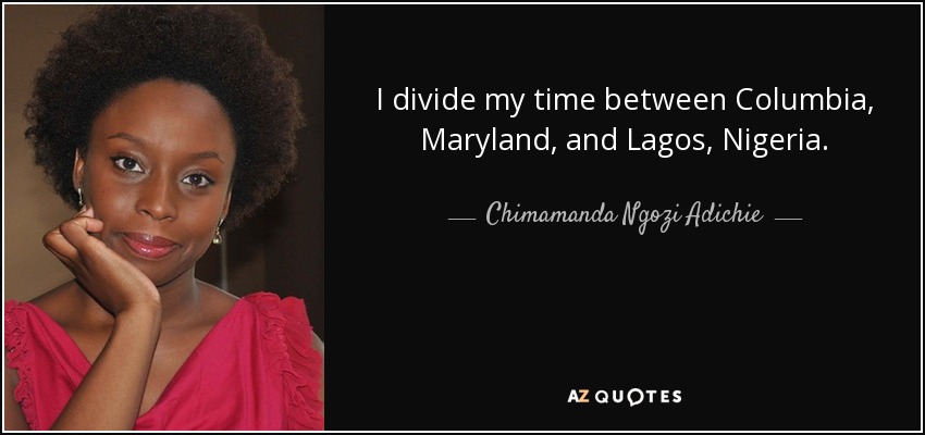 I divide my time between Columbia, Maryland, and Lagos, Nigeria. - Chimamanda Ngozi Adichie