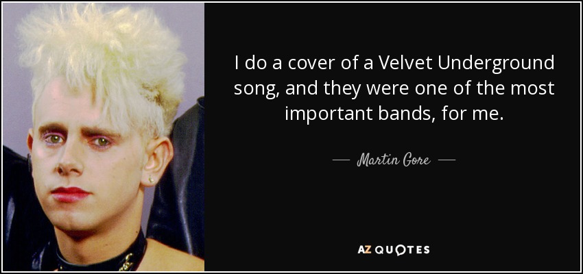 I do a cover of a Velvet Underground song, and they were one of the most important bands, for me. - Martin Gore