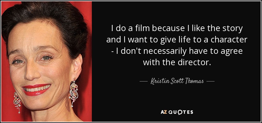 I do a film because I like the story and I want to give life to a character - I don't necessarily have to agree with the director. - Kristin Scott Thomas