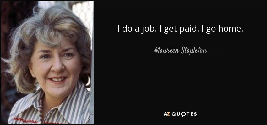 I do a job. I get paid. I go home. - Maureen Stapleton