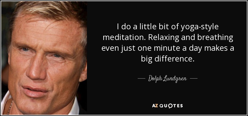 I do a little bit of yoga-style meditation. Relaxing and breathing even just one minute a day makes a big difference. - Dolph Lundgren