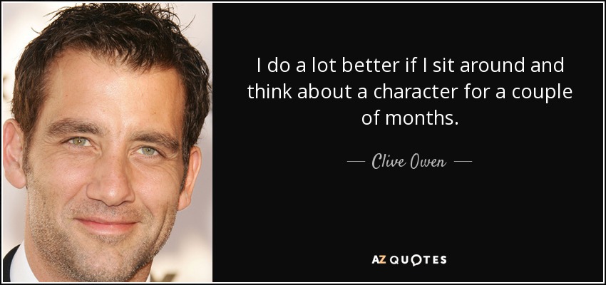 I do a lot better if I sit around and think about a character for a couple of months. - Clive Owen