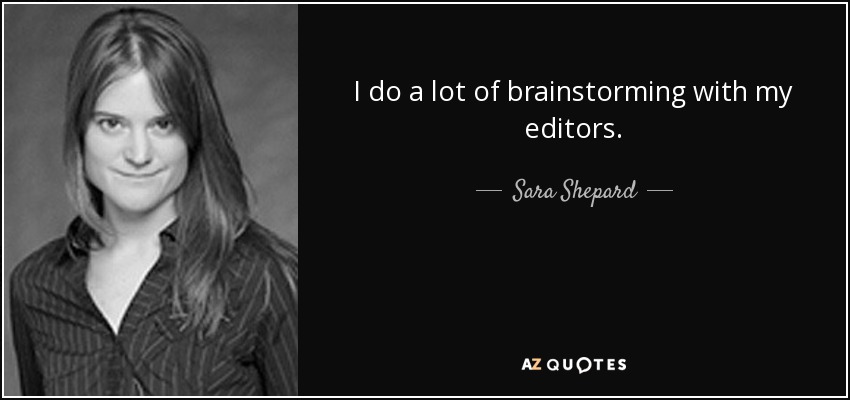 I do a lot of brainstorming with my editors. - Sara Shepard