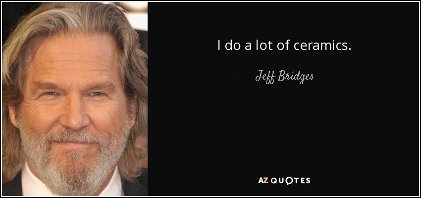 I do a lot of ceramics. - Jeff Bridges