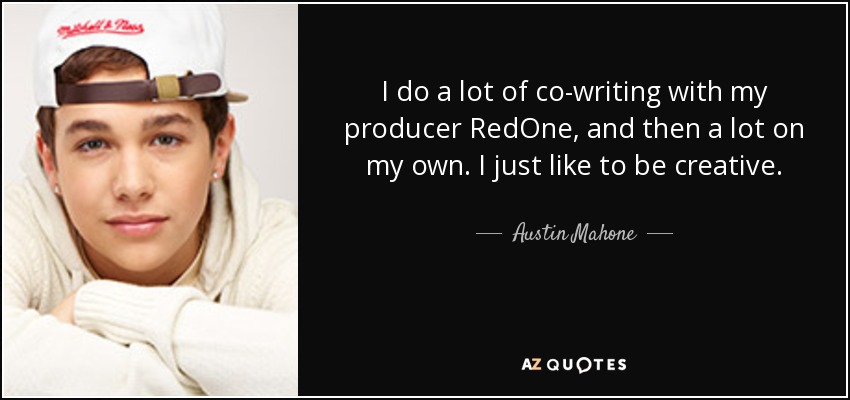 I do a lot of co-writing with my producer RedOne, and then a lot on my own. I just like to be creative. - Austin Mahone