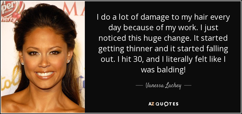 I do a lot of damage to my hair every day because of my work. I just noticed this huge change. It started getting thinner and it started falling out. I hit 30, and I literally felt like I was balding! - Vanessa Lachey