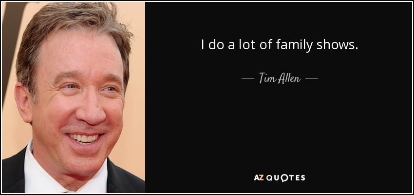 I do a lot of family shows. - Tim Allen
