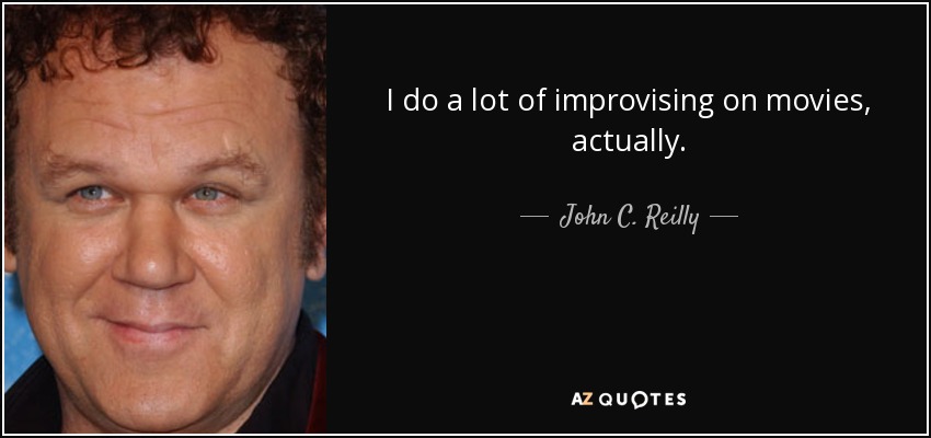 I do a lot of improvising on movies, actually. - John C. Reilly