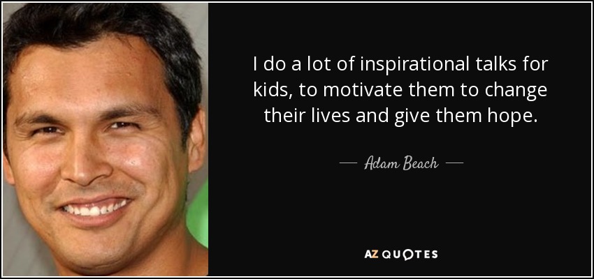 I do a lot of inspirational talks for kids, to motivate them to change their lives and give them hope. - Adam Beach