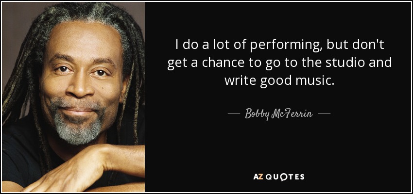 I do a lot of performing, but don't get a chance to go to the studio and write good music. - Bobby McFerrin