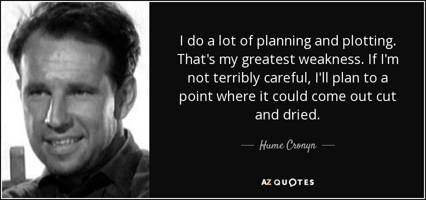 I do a lot of planning and plotting. That's my greatest weakness. If I'm not terribly careful, I'll plan to a point where it could come out cut and dried. - Hume Cronyn