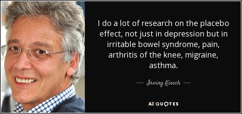 I do a lot of research on the placebo effect, not just in depression but in irritable bowel syndrome, pain, arthritis of the knee, migraine, asthma. - Irving Kirsch