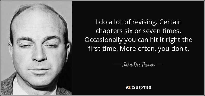 I do a lot of revising. Certain chapters six or seven times. Occasionally you can hit it right the first time. More often, you don't. - John Dos Passos