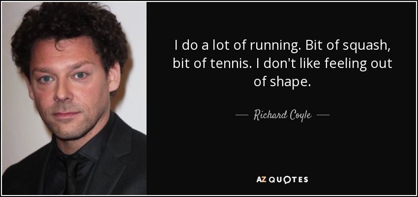 I do a lot of running. Bit of squash, bit of tennis. I don't like feeling out of shape. - Richard Coyle