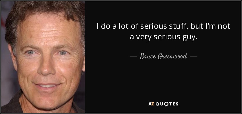 I do a lot of serious stuff, but I'm not a very serious guy. - Bruce Greenwood