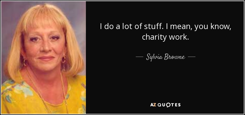 I do a lot of stuff. I mean, you know, charity work. - Sylvia Browne