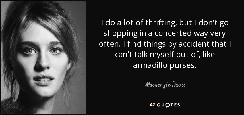 I do a lot of thrifting, but I don't go shopping in a concerted way very often. I find things by accident that I can't talk myself out of, like armadillo purses. - Mackenzie Davis