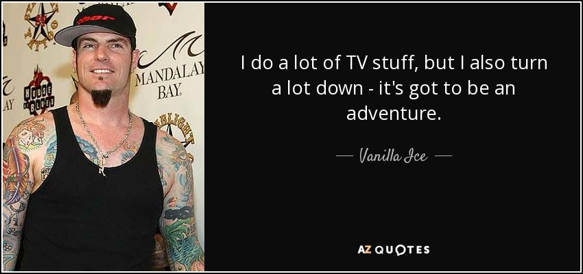 I do a lot of TV stuff, but I also turn a lot down - it's got to be an adventure. - Vanilla Ice