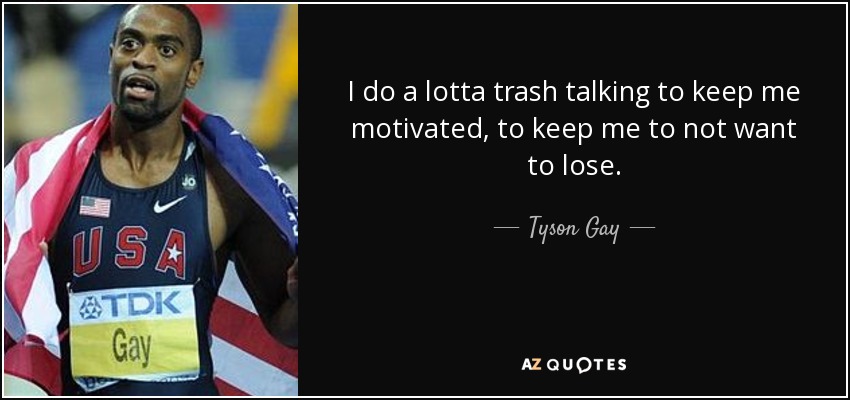 I do a lotta trash talking to keep me motivated, to keep me to not want to lose. - Tyson Gay