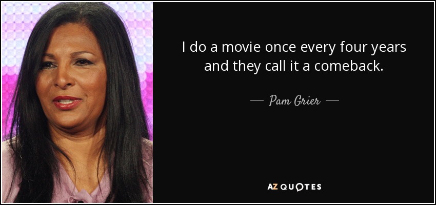 I do a movie once every four years and they call it a comeback. - Pam Grier