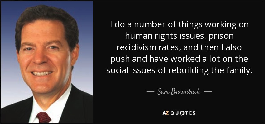 I do a number of things working on human rights issues, prison recidivism rates, and then I also push and have worked a lot on the social issues of rebuilding the family. - Sam Brownback