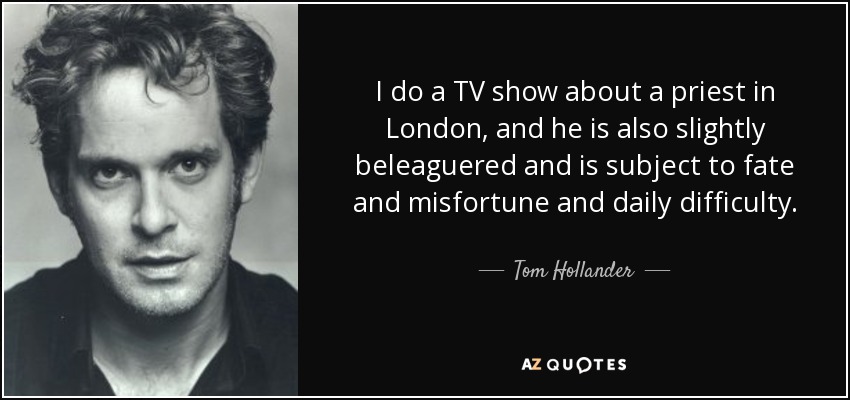 I do a TV show about a priest in London, and he is also slightly beleaguered and is subject to fate and misfortune and daily difficulty. - Tom Hollander