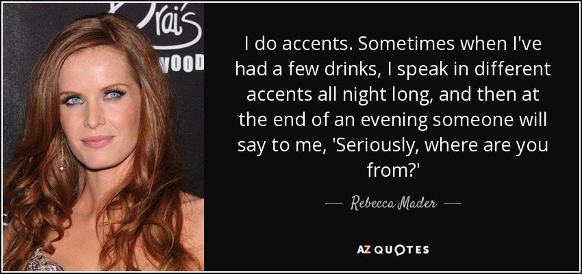 I do accents. Sometimes when I've had a few drinks, I speak in different accents all night long, and then at the end of an evening someone will say to me, 'Seriously, where are you from?' - Rebecca Mader