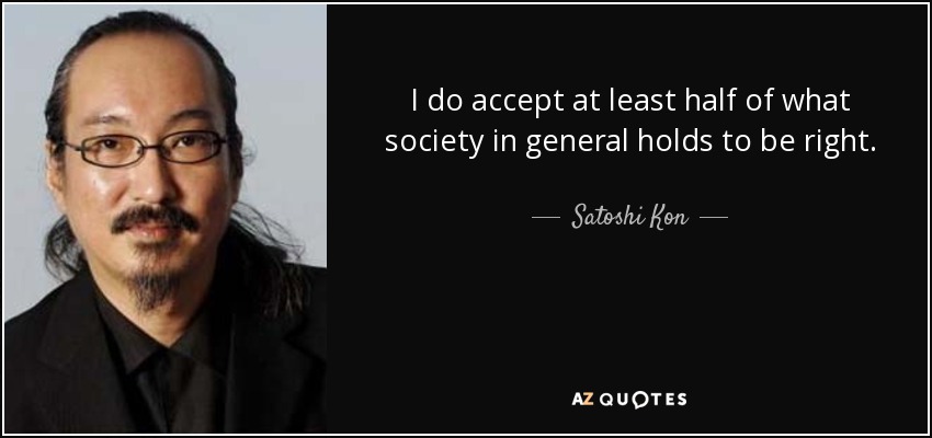 I do accept at least half of what society in general holds to be right. - Satoshi Kon