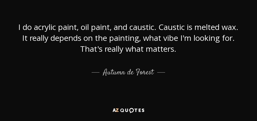 I do acrylic paint, oil paint, and caustic. Caustic is melted wax. It really depends on the painting, what vibe I'm looking for. That's really what matters. - Autumn de Forest