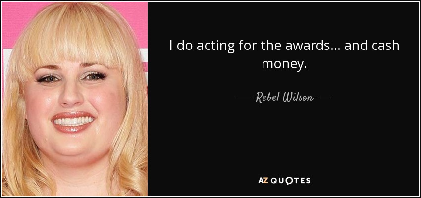 I do acting for the awards... and cash money. - Rebel Wilson