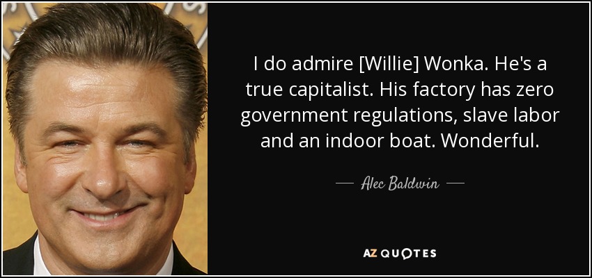 I do admire [Willie] Wonka. He's a true capitalist. His factory has zero government regulations, slave labor and an indoor boat. Wonderful. - Alec Baldwin